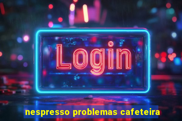 nespresso problemas cafeteira